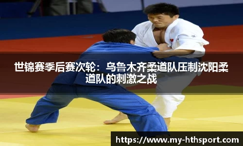 世锦赛季后赛次轮：乌鲁木齐柔道队压制沈阳柔道队的刺激之战
