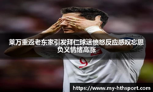 莱万重返老东家引发拜仁球迷愤怒反应感叹忘恩负义情绪高涨