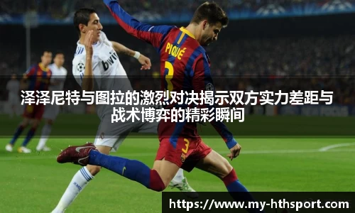 泽泽尼特与图拉的激烈对决揭示双方实力差距与战术博弈的精彩瞬间